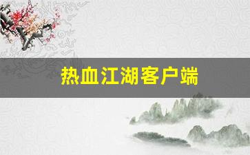 热血江湖客户端(热血江湖客户端下载) (