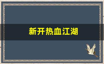 新开热血江湖(新开热血江湖网站推荐) (